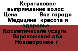 Кератиновое выпрямление волос › Цена ­ 1 500 - Все города Медицина, красота и здоровье » Косметические услуги   . Воронежская обл.,Нововоронеж г.